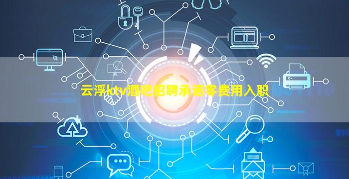 云浮ktv酒吧招聘承诺零费用入职