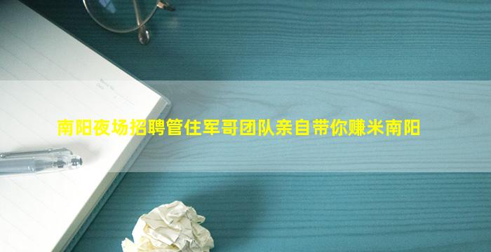 南阳夜场招聘管住军哥团队亲自带你赚米南阳